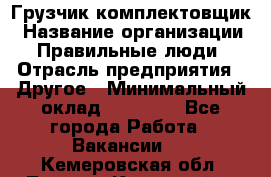 Грузчик-комплектовщик › Название организации ­ Правильные люди › Отрасль предприятия ­ Другое › Минимальный оклад ­ 21 000 - Все города Работа » Вакансии   . Кемеровская обл.,Ленинск-Кузнецкий г.